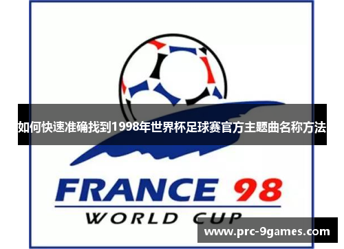 如何快速准确找到1998年世界杯足球赛官方主题曲名称方法 如何快速准确找到1998年世界杯足球赛官方主题曲名称方法