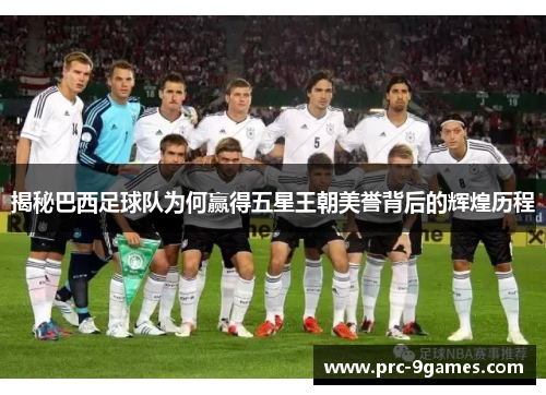 揭秘巴西足球队为何赢得五星王朝美誉背后的辉煌历程 揭秘巴西足球队为何赢得五星王朝美誉背后的辉煌历程