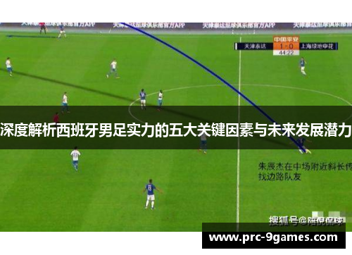 深度解析西班牙男足实力的五大关键因素与未来发展潜力