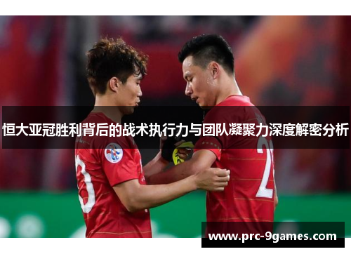 恒大亚冠胜利背后的战术执行力与团队凝聚力深度解密分析