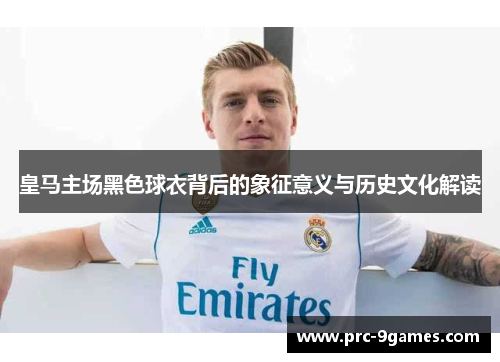 皇马主场黑色球衣背后的象征意义与历史文化解读 皇马主场黑色球衣背后的象征意义与历史文化解读