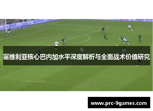 塞维利亚核心巴内加水平深度解析与全面战术价值研究 塞维利亚核心巴内加水平深度解析与全面战术价值研究