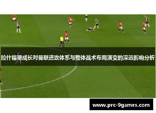 拉什福德成长对曼联进攻体系与整体战术布局演变的深远影响分析