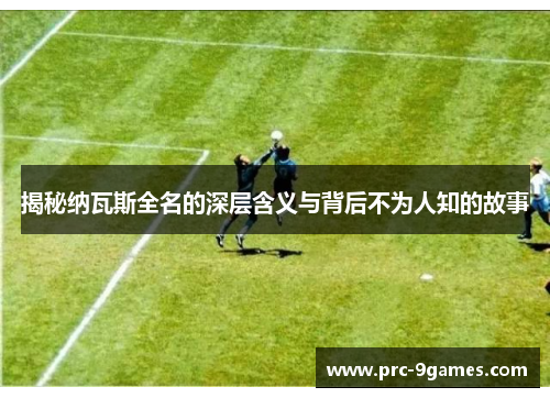 揭秘纳瓦斯全名的深层含义与背后不为人知的故事