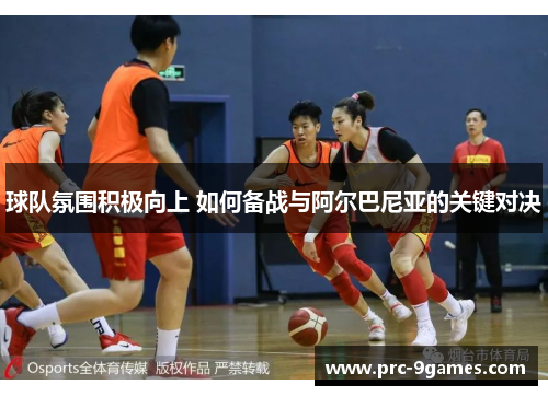 球队氛围积极向上 如何备战与阿尔巴尼亚的关键对决 球队氛围积极向上 如何备战与阿尔巴尼亚的关键对决