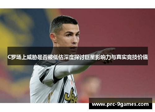 C罗场上威胁是否被低估深度探讨巨星影响力与真实竞技价值