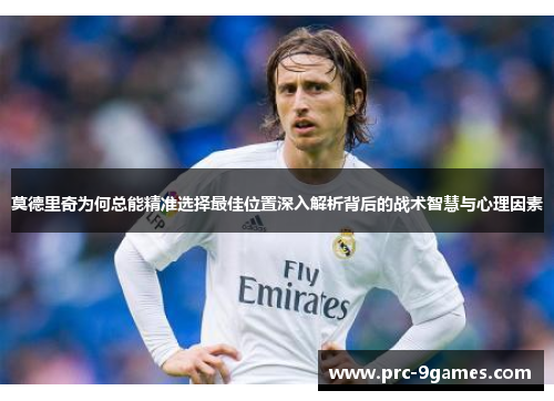 莫德里奇为何总能精准选择最佳位置深入解析背后的战术智慧与心理因素