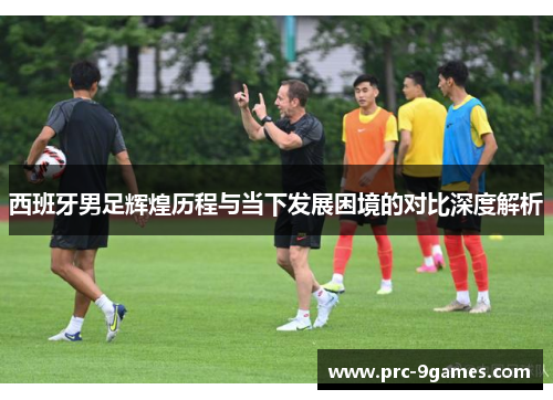 西班牙男足辉煌历程与当下发展困境的对比深度解析