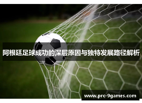 阿根廷足球成功的深层原因与独特发展路径解析 阿根廷足球成功的深层原因与独特发展路径解析