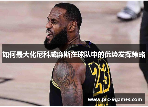 如何最大化尼科威廉斯在球队中的优势发挥策略