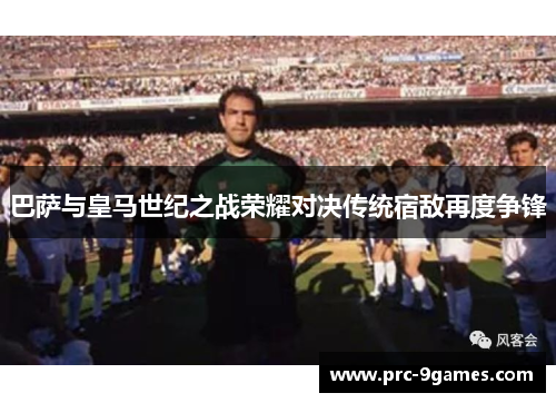 巴萨与皇马世纪之战荣耀对决传统宿敌再度争锋