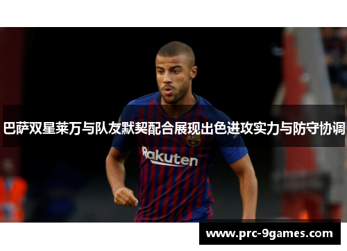 巴萨双星莱万与队友默契配合展现出色进攻实力与防守协调 巴萨双星莱万与队友默契配合展现出色进攻实力与防守协调
