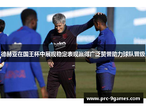 德赫亚在国王杯中展现稳定表现赢得广泛赞誉助力球队晋级