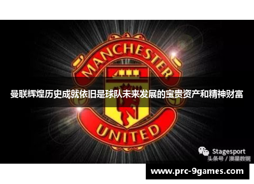 曼联辉煌历史成就依旧是球队未来发展的宝贵资产和精神财富 曼联辉煌历史成就依旧是球队未来发展的宝贵资产和精神财富