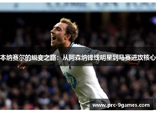 本纳赛尔的蜕变之路:从阿森纳锋线明星到马赛进攻核心 本纳赛尔的蜕变之路:从阿森纳锋线明星到马赛进攻核心