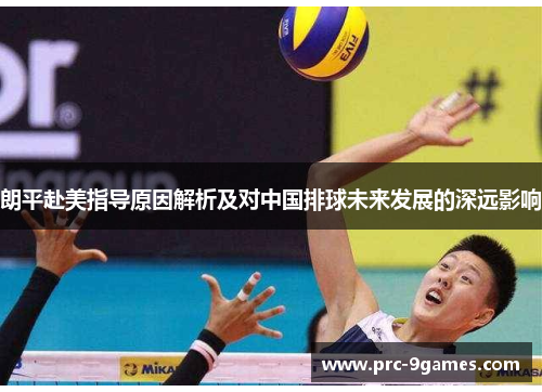 朗平赴美指导原因解析及对中国排球未来发展的深远影响