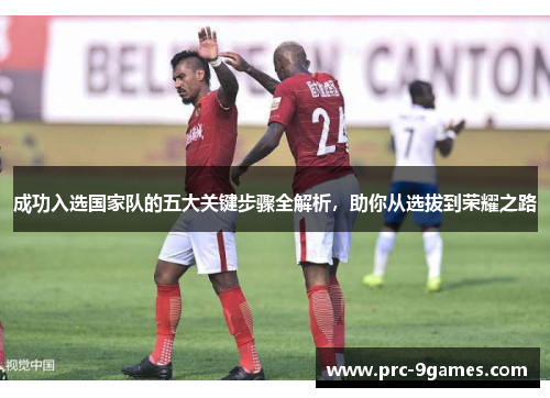 成功入选国家队的五大关键步骤全解析，助你从选拔到荣耀之路