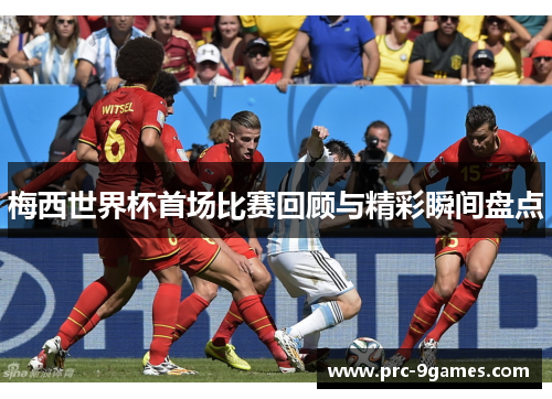 梅西世界杯首场比赛回顾与精彩瞬间盘点