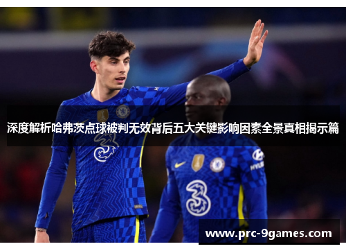 深度解析哈弗茨点球被判无效背后五大关键影响因素全景真相揭示篇 深度解析哈弗茨点球被判无效背后五大关键影响因素全景真相揭示篇