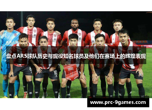 盘点ARS球队历史与现役知名球员及他们在赛场上的辉煌表现