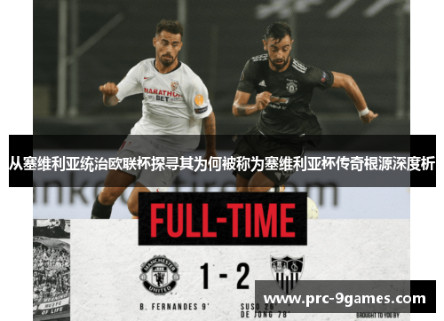 从塞维利亚统治欧联杯探寻其为何被称为塞维利亚杯传奇根源深度析 从塞维利亚统治欧联杯探寻其为何被称为塞维利亚杯传奇根源深度析