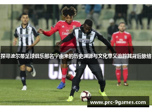 探寻波尔蒂足球俱乐部名字由来的历史渊源与文化意义追踪其背后脉络