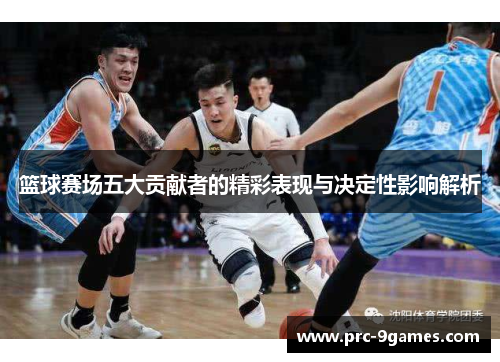 篮球赛场五大贡献者的精彩表现与决定性影响解析