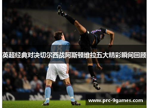 英超经典对决切尔西战阿斯顿维拉五大精彩瞬间回顾 英超经典对决切尔西战阿斯顿维拉五大精彩瞬间回顾