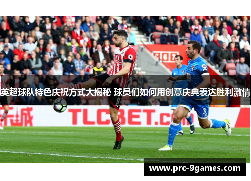 英超球队特色庆祝方式大揭秘 球员们如何用创意庆典表达胜利激情