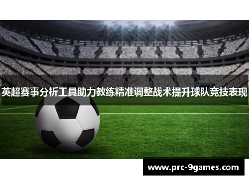 英超赛事分析工具助力教练精准调整战术提升球队竞技表现