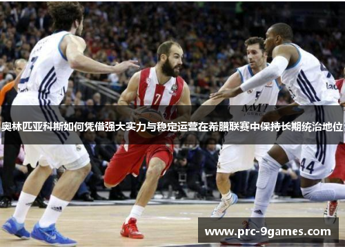 奥林匹亚科斯如何凭借强大实力与稳定运营在希腊联赛中保持长期统治地位 奥林匹亚科斯如何凭借强大实力与稳定运营在希腊联赛中保持长期统治地位