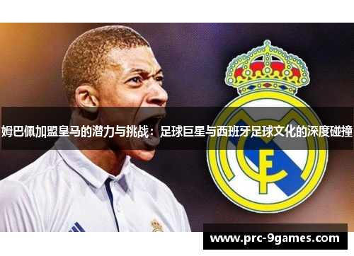 姆巴佩加盟皇马的潜力与挑战:足球巨星与西班牙足球文化的深度碰撞 姆巴佩加盟皇马的潜力与挑战:足球巨星与西班牙足球文化的深度碰撞