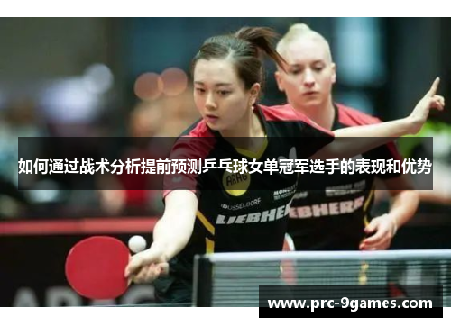 如何通过战术分析提前预测乒乓球女单冠军选手的表现和优势 如何通过战术分析提前预测乒乓球女单冠军选手的表现和优势