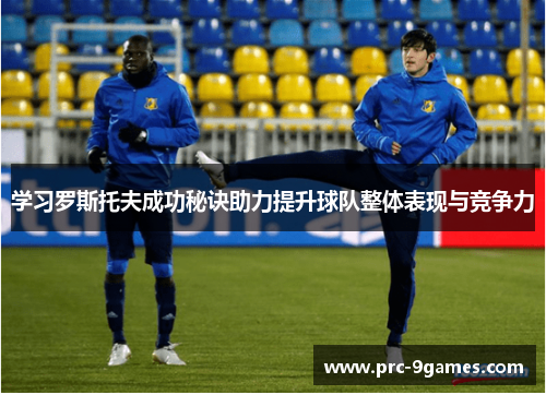 学习罗斯托夫成功秘诀助力提升球队整体表现与竞争力 学习罗斯托夫成功秘诀助力提升球队整体表现与竞争力
