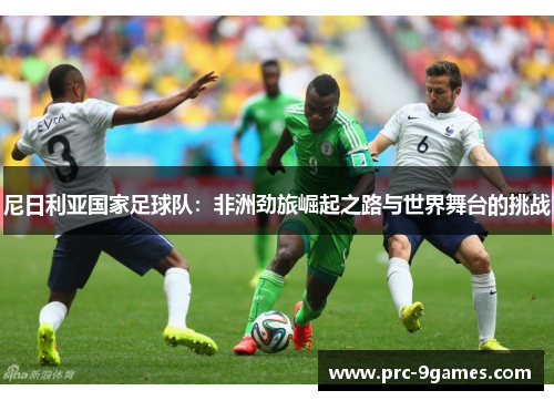 尼日利亚国家足球队:非洲劲旅崛起之路与世界舞台的挑战 尼日利亚国家足球队:非洲劲旅崛起之路与世界舞台的挑战