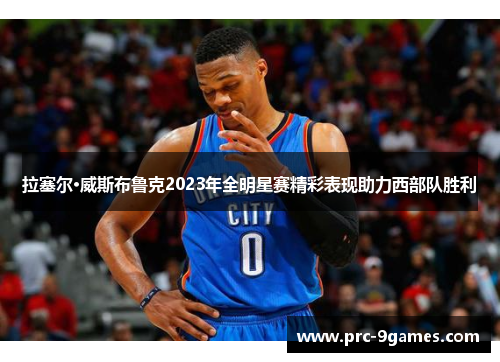 拉塞尔·威斯布鲁克2023年全明星赛精彩表现助力西部队胜利