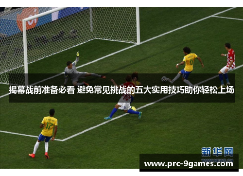 揭幕战前准备必看 避免常见挑战的五大实用技巧助你轻松上场 揭幕战前准备必看 避免常见挑战的五大实用技巧助你轻松上场