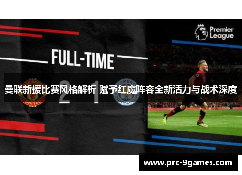 曼联新援比赛风格解析 赋予红魔阵容全新活力与战术深度 曼联新援比赛风格解析 赋予红魔阵容全新活力与战术深度