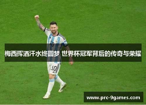 梅西挥洒汗水终圆梦 世界杯冠军背后的传奇与荣耀