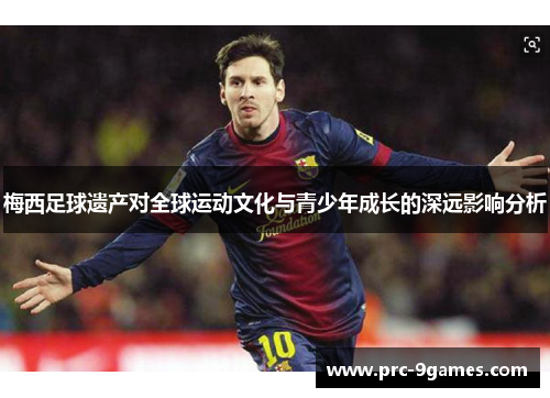 梅西足球遗产对全球运动文化与青少年成长的深远影响分析