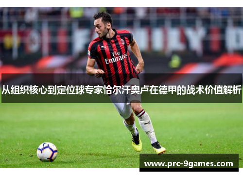 从组织核心到定位球专家恰尔汗奥卢在德甲的战术价值解析 从组织核心到定位球专家恰尔汗奥卢在德甲的战术价值解析