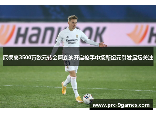 厄德高3500万欧元转会阿森纳开启枪手中场新纪元引发足坛关注 厄德高3500万欧元转会阿森纳开启枪手中场新纪元引发足坛关注
