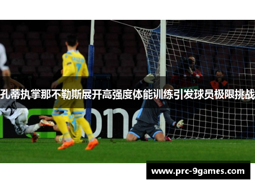 孔蒂执掌那不勒斯展开高强度体能训练引发球员极限挑战