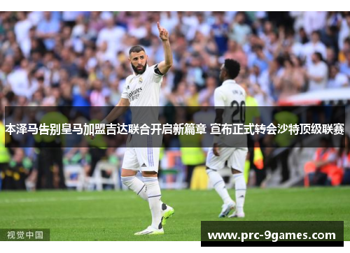 本泽马告别皇马加盟吉达联合开启新篇章 宣布正式转会沙特顶级联赛