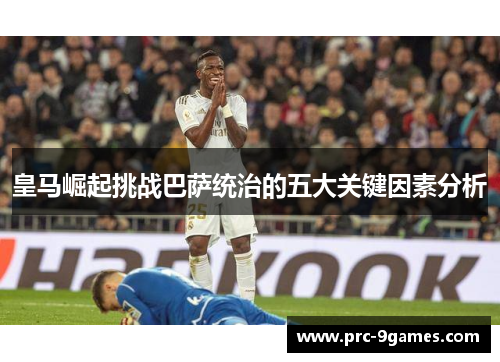 皇马崛起挑战巴萨统治的五大关键因素分析 皇马崛起挑战巴萨统治的五大关键因素分析