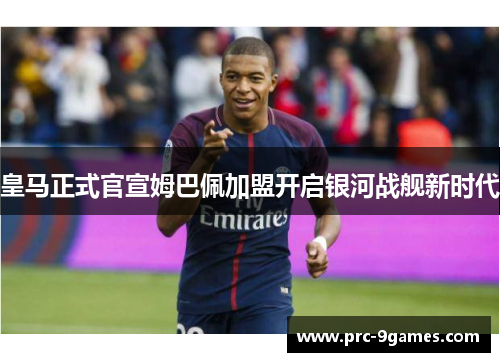 皇马正式官宣姆巴佩加盟开启银河战舰新时代 皇马正式官宣姆巴佩加盟开启银河战舰新时代