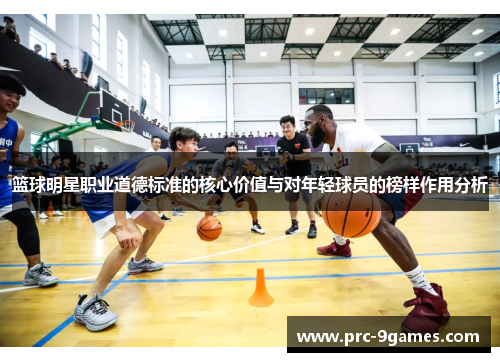 篮球明星职业道德标准的核心价值与对年轻球员的榜样作用分析