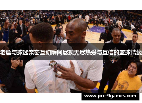 老詹与球迷亲密互动瞬间展现无尽热爱与互信的篮球情缘
