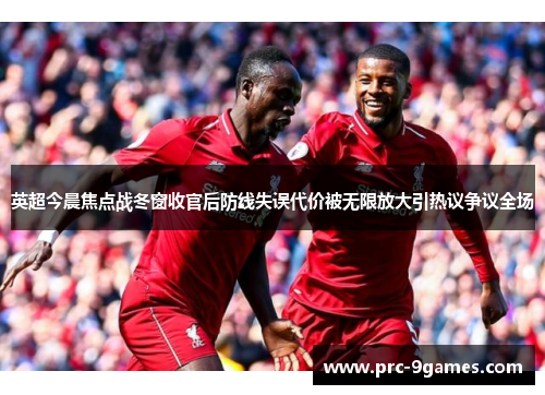 英超今晨焦点战冬窗收官后防线失误代价被无限放大引热议争议全场
