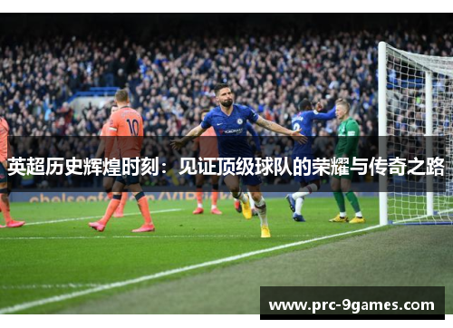 英超历史辉煌时刻：见证顶级球队的荣耀与传奇之路
